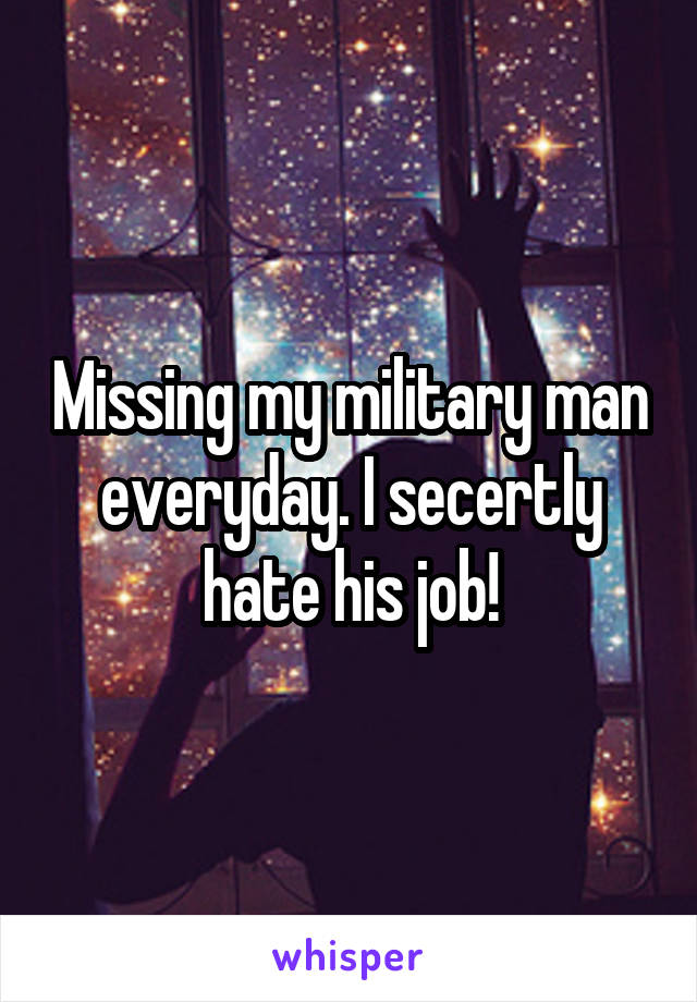 Missing my military man everyday. I secertly hate his job!