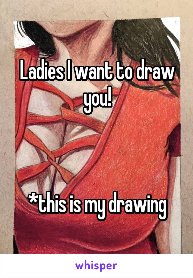 Ladies I want to draw you!



*this is my drawing