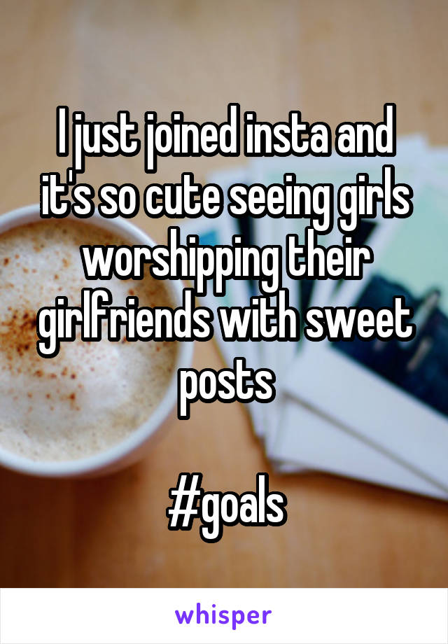 I just joined insta and it's so cute seeing girls worshipping their girlfriends with sweet posts

#goals