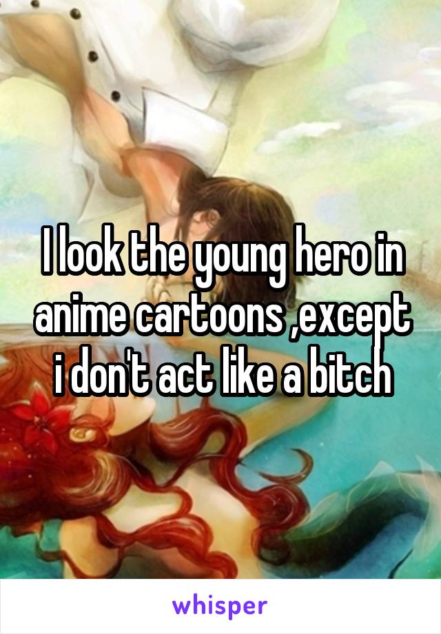 I look the young hero in anime cartoons ,except i don't act like a bitch