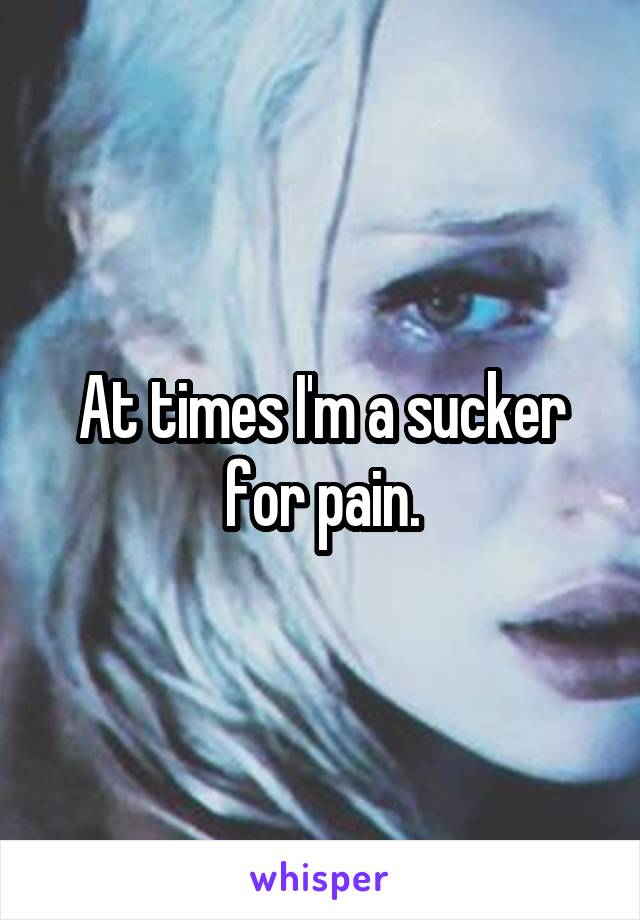 At times I'm a sucker for pain.