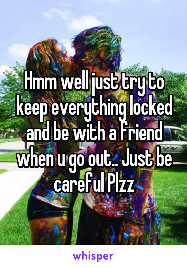 Hmm well just try to keep everything locked and be with a friend when u go out.. Just be careful Plzz