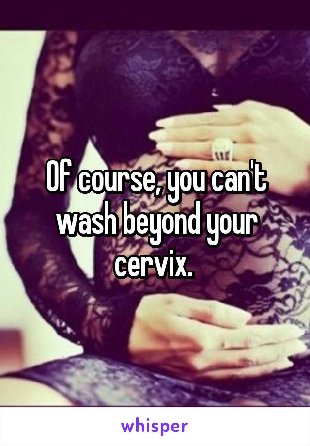 Of course, you can't wash beyond your cervix. 