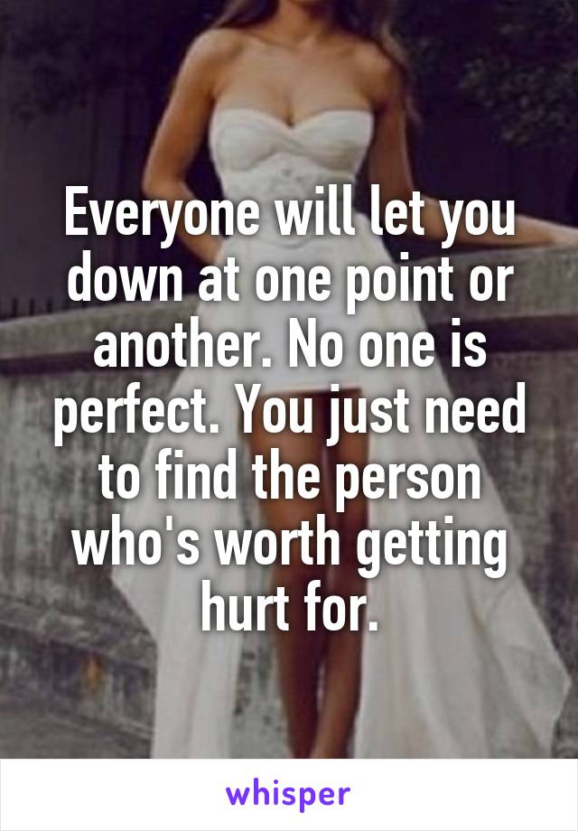 Everyone will let you down at one point or another. No one is perfect. You just need to find the person who's worth getting hurt for.