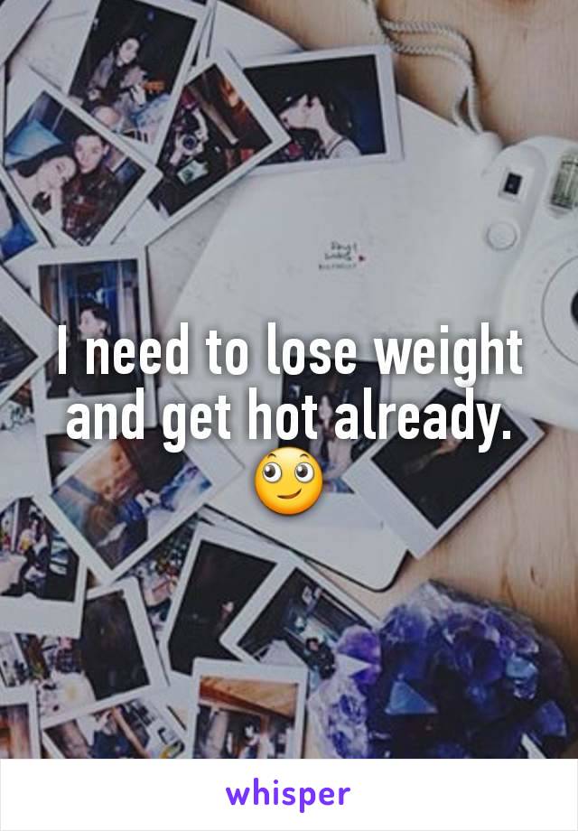 I need to lose weight and get hot already. 🙄