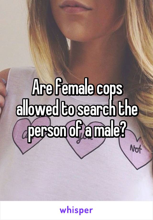 Are female cops allowed to search the person of a male?