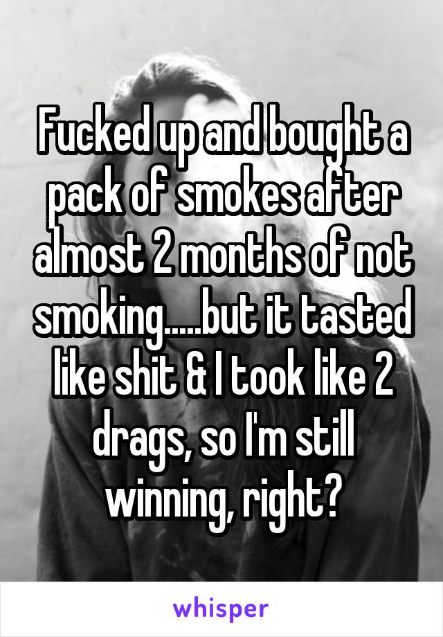 Fucked up and bought a pack of smokes after almost 2 months of not smoking.....but it tasted like shit & I took like 2 drags, so I'm still winning, right?