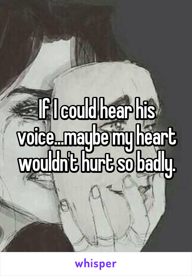 If I could hear his voice...maybe my heart wouldn't hurt so badly.