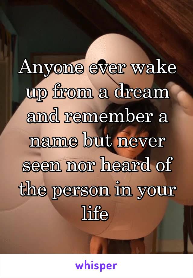 Anyone ever wake up from a dream and remember a name but never seen nor heard of the person in your life 