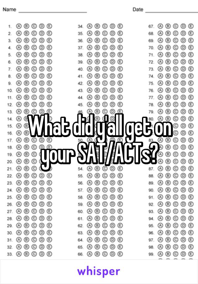 What did y'all get on your SAT/ACTs?