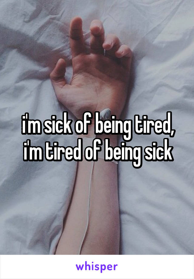 i'm sick of being tired, i'm tired of being sick