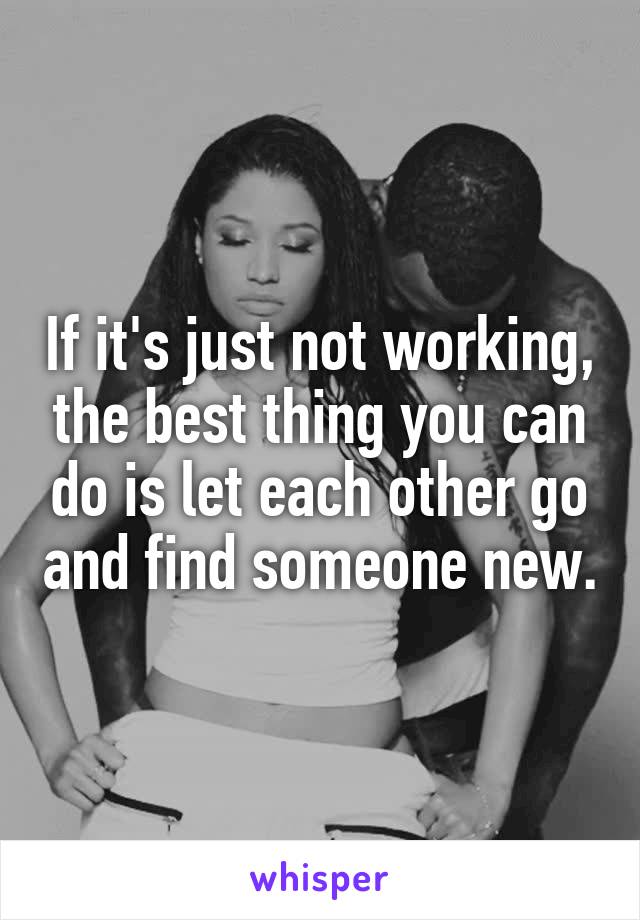 If it's just not working, the best thing you can do is let each other go and find someone new.