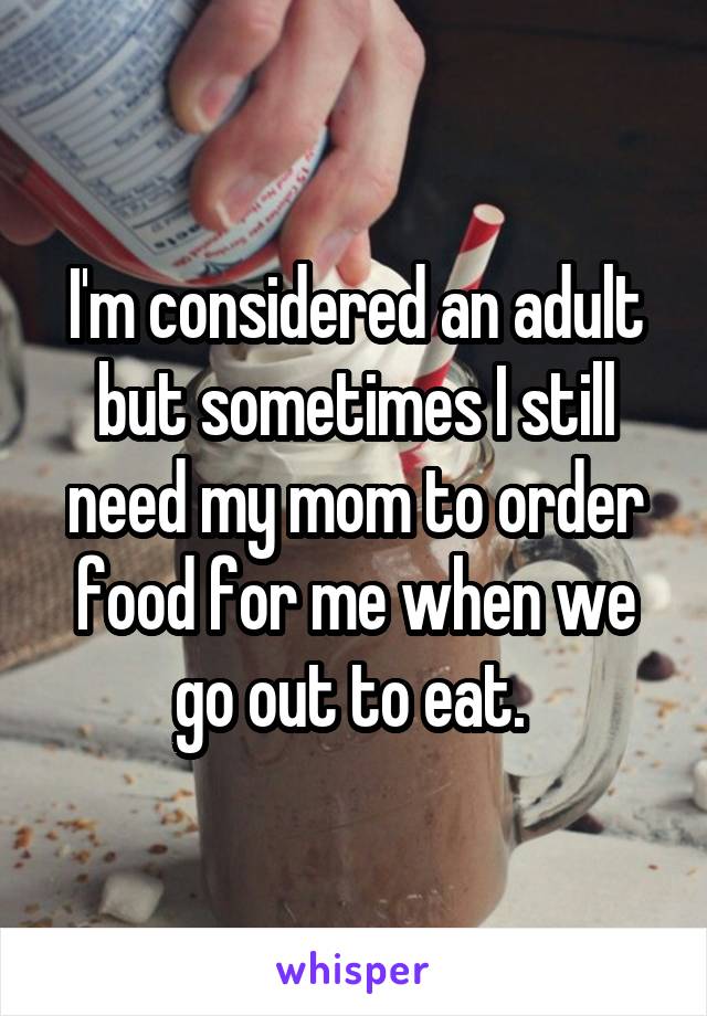 I'm considered an adult but sometimes I still need my mom to order food for me when we go out to eat. 