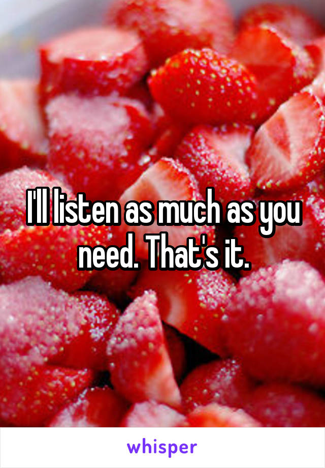 I'll listen as much as you need. That's it.