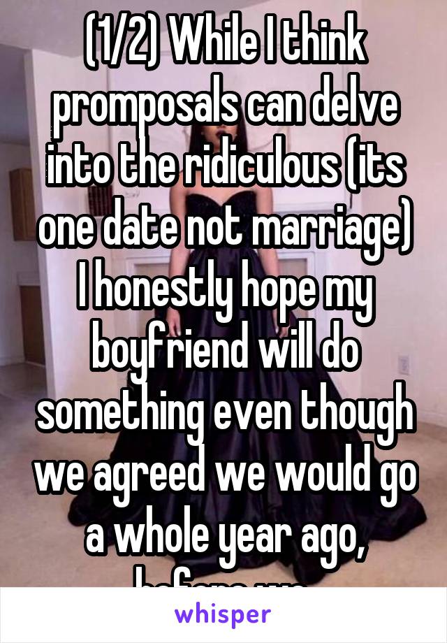 (1/2) While I think promposals can delve into the ridiculous (its one date not marriage) I honestly hope my boyfriend will do something even though we agreed we would go a whole year ago, before we 