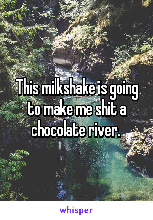 This milkshake is going to make me shit a chocolate river. 