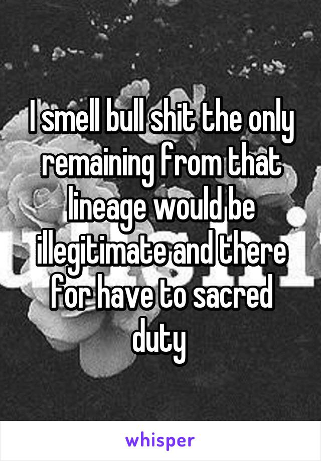 I smell bull shit the only remaining from that lineage would be illegitimate and there for have to sacred duty 