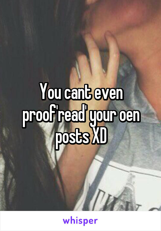 You cant even proof'read' your oen posts XD