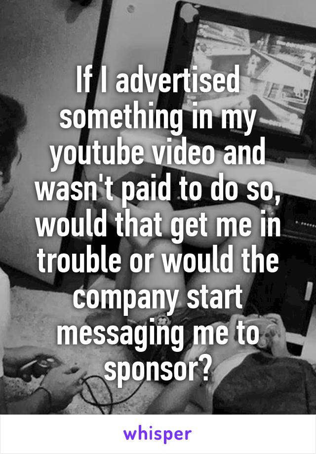 If I advertised something in my youtube video and wasn't paid to do so, would that get me in trouble or would the company start messaging me to sponsor?