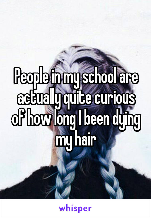 People in my school are actually quite curious of how long I been dying my hair