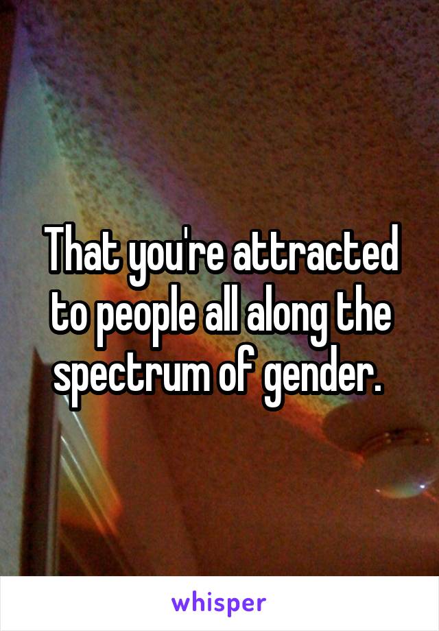 That you're attracted to people all along the spectrum of gender. 