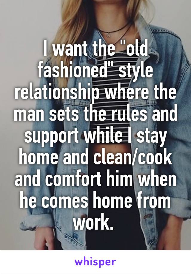 I want the "old fashioned" style relationship where the man sets the rules and support while I stay home and clean/cook and comfort him when he comes home from work. 