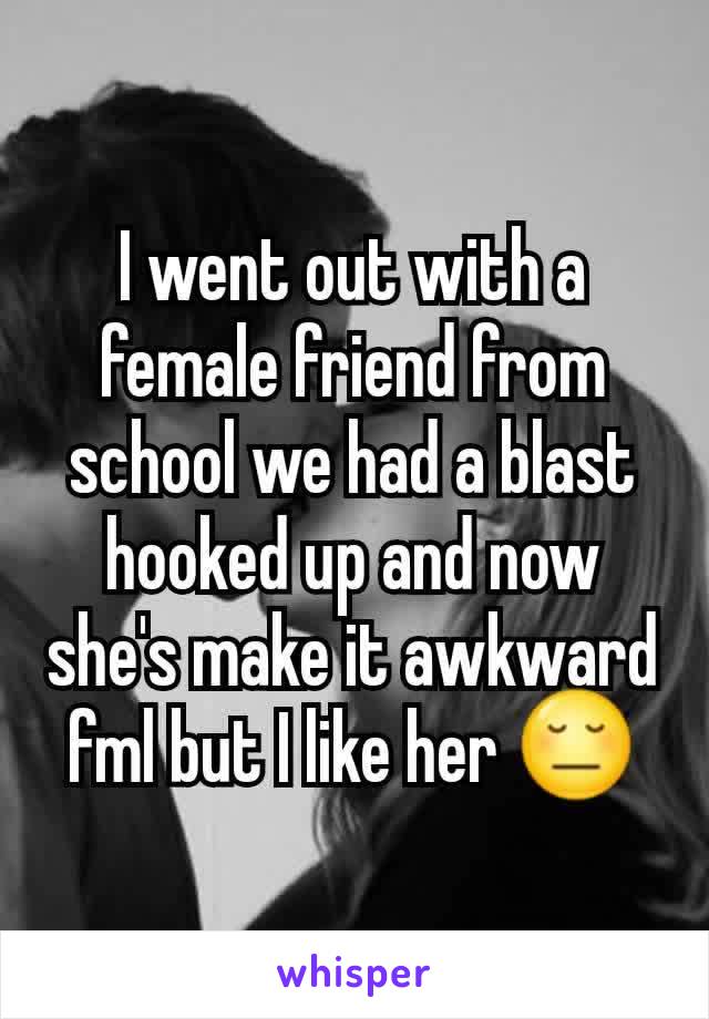 I went out with a female friend from school we had a blast hooked up and now she's make it awkward fml but I like her 😔