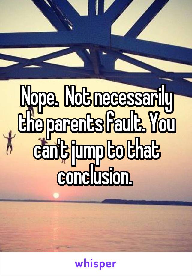 Nope.  Not necessarily the parents fault. You can't jump to that conclusion. 