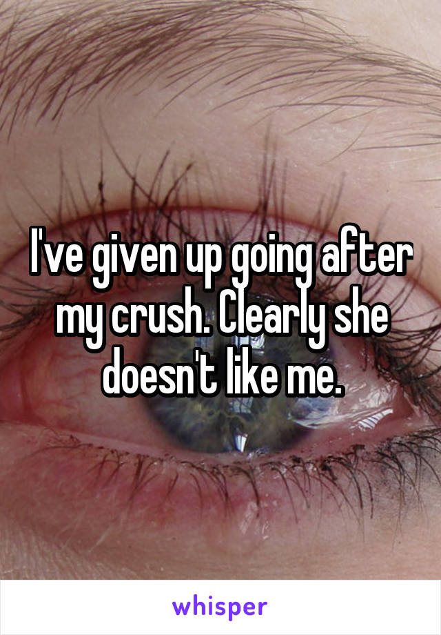 I've given up going after my crush. Clearly she doesn't like me.