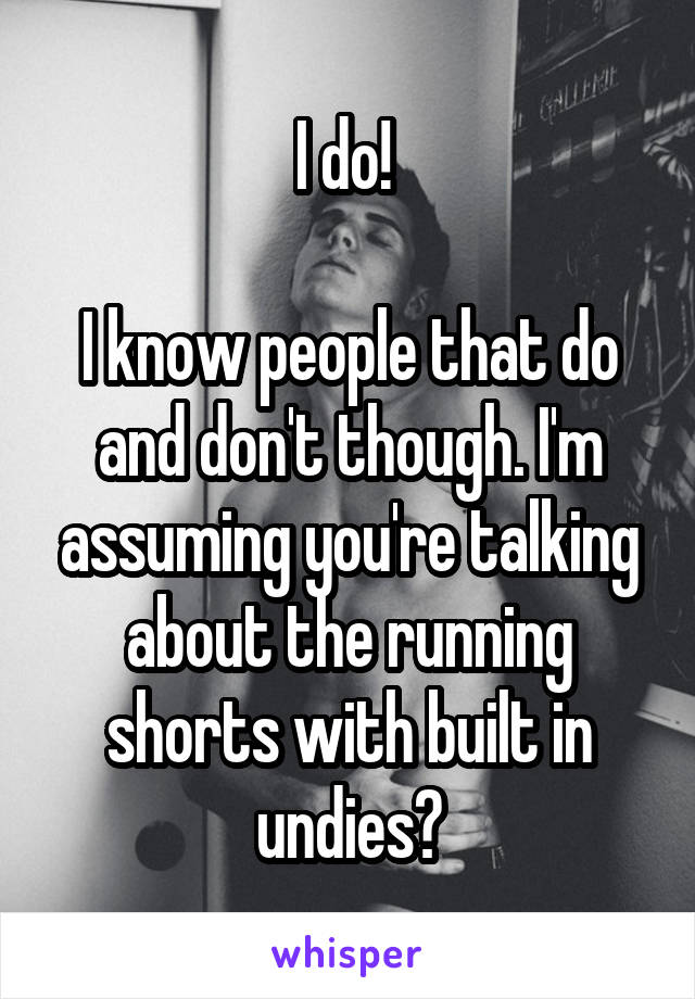 I do! 

I know people that do and don't though. I'm assuming you're talking about the running shorts with built in undies?