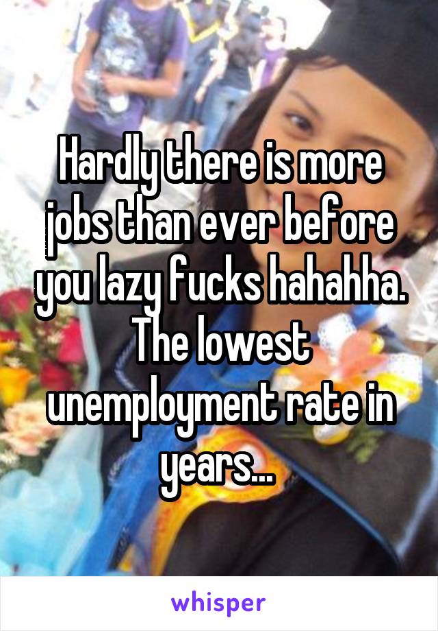 Hardly there is more jobs than ever before you lazy fucks hahahha. The lowest unemployment rate in years... 