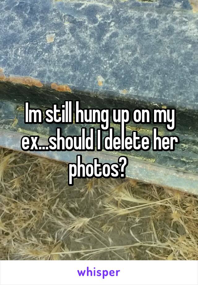 Im still hung up on my ex...should I delete her photos? 