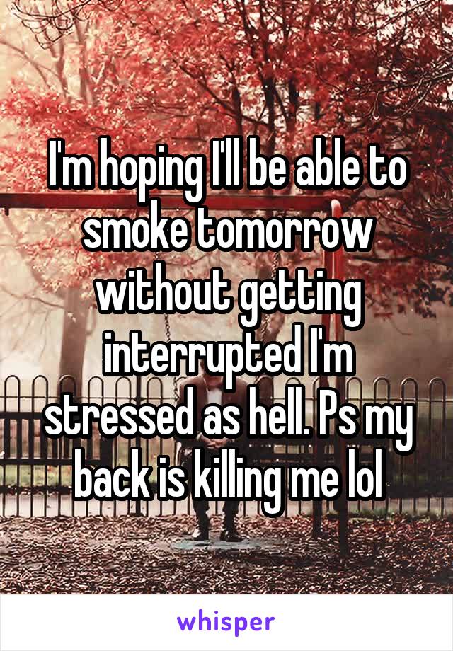 I'm hoping I'll be able to smoke tomorrow without getting interrupted I'm stressed as hell. Ps my back is killing me lol