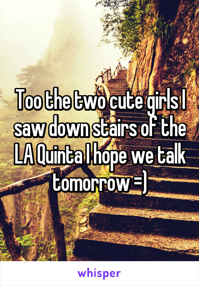 Too the two cute girls I saw down stairs of the LA Quinta I hope we talk tomorrow =)