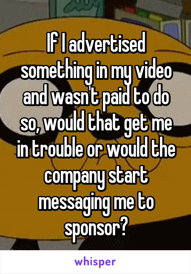 If I advertised something in my video and wasn't paid to do so, would that get me in trouble or would the company start messaging me to sponsor?