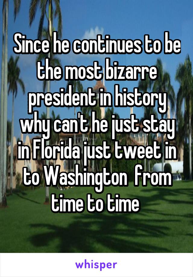 Since he continues to be the most bizarre president in history why can't he just stay in Florida just tweet in to Washington  from time to time 
