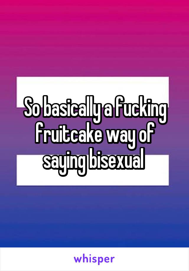 So basically a fucking fruitcake way of saying bisexual 