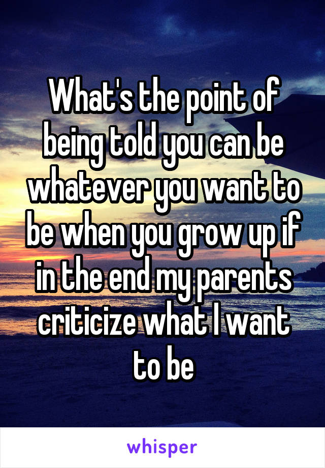 What's the point of being told you can be whatever you want to be when you grow up if in the end my parents criticize what I want to be