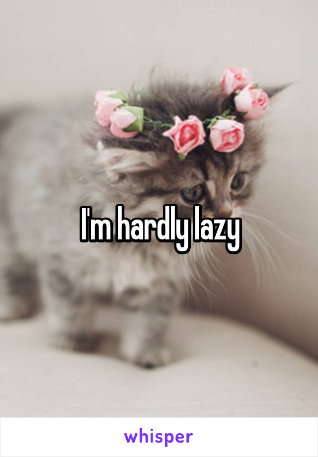 I'm hardly lazy