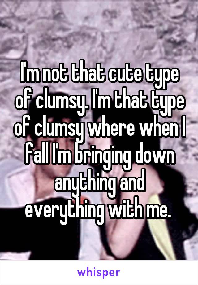 I'm not that cute type of clumsy. I'm that type of clumsy where when I fall I'm bringing down anything and everything with me. 