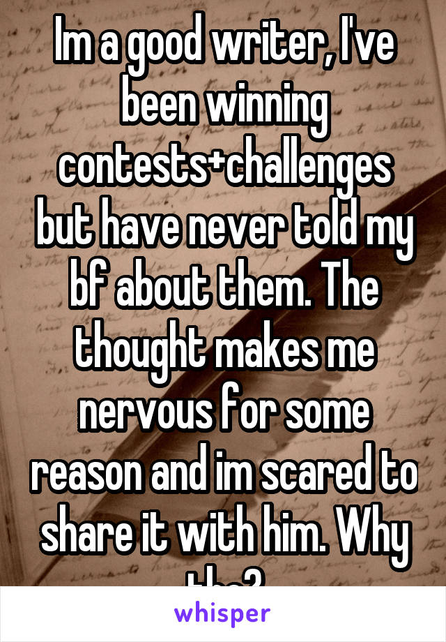 Im a good writer, I've been winning contests+challenges but have never told my bf about them. The thought makes me nervous for some reason and im scared to share it with him. Why tho?