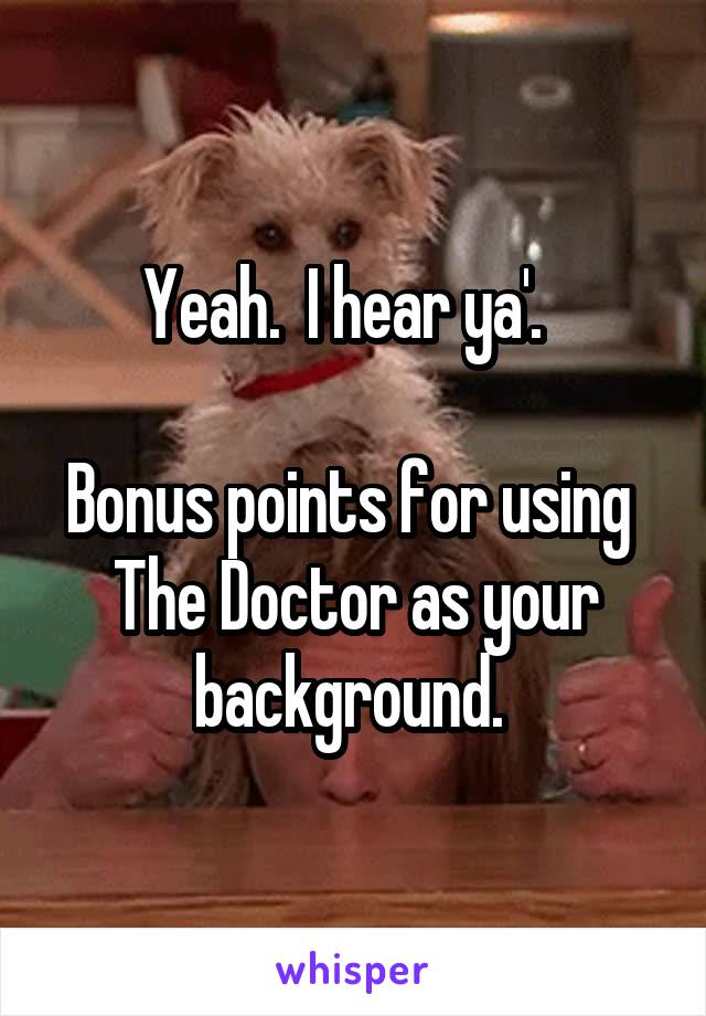 Yeah.  I hear ya'.  

Bonus points for using 
The Doctor as your background. 