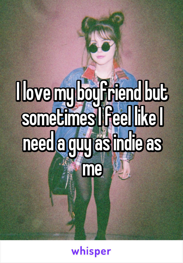 I love my boyfriend but sometimes I feel like I need a guy as indie as me