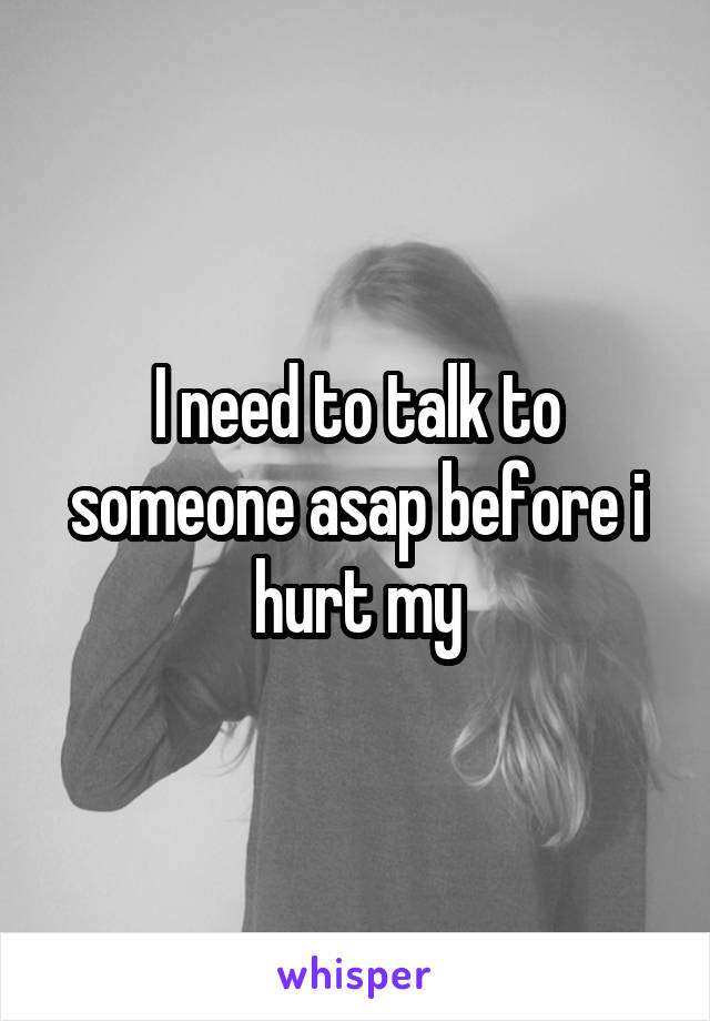 I need to talk to someone asap before i hurt my