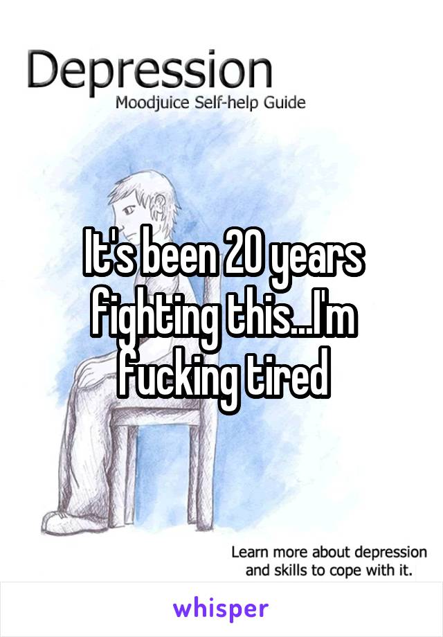 It's been 20 years fighting this...I'm fucking tired