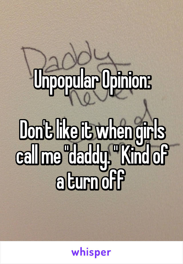 Unpopular Opinion:

Don't like it when girls call me "daddy. " Kind of a turn off 