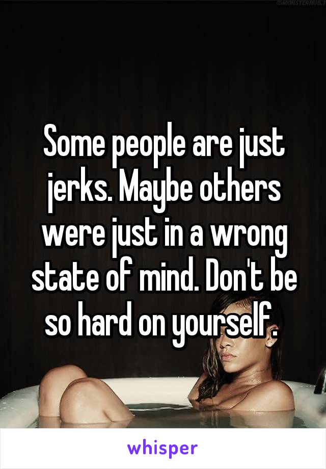 Some people are just jerks. Maybe others were just in a wrong state of mind. Don't be so hard on yourself. 