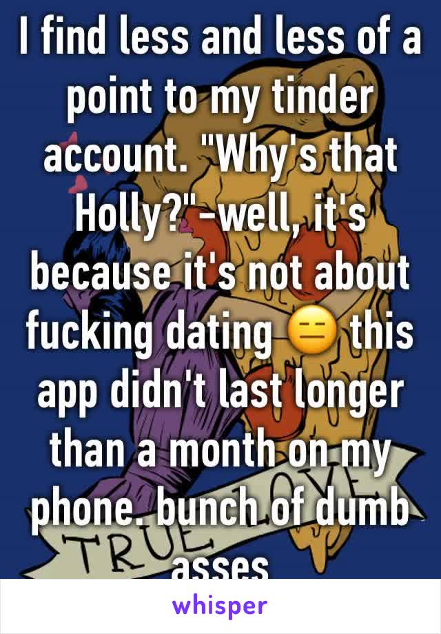 I find less and less of a point to my tinder account. "Why's that Holly?"-well, it's because it's not about fucking dating 😑 this app didn't last longer than a month on my phone. bunch of dumb asses