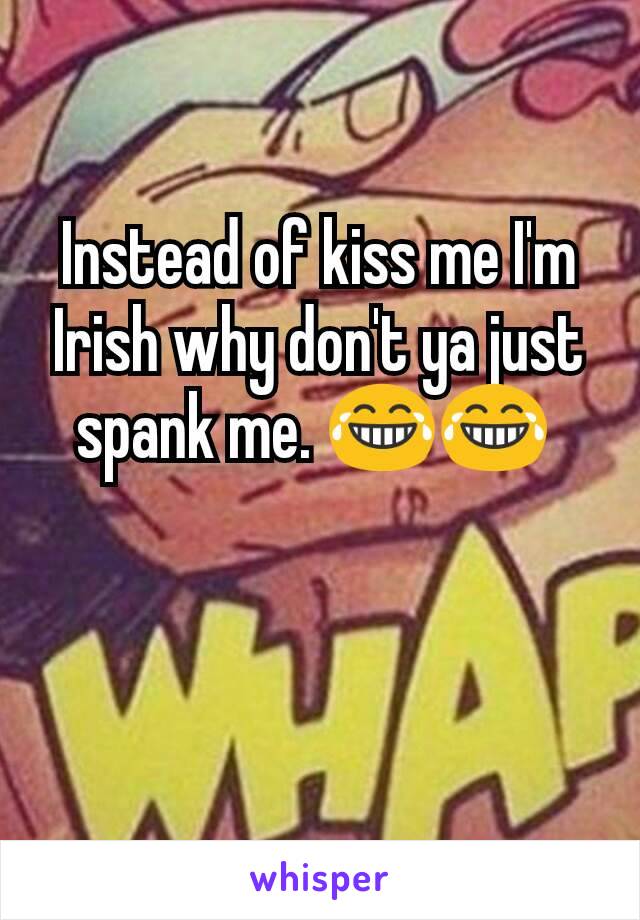 Instead of kiss me I'm Irish why don't ya just spank me. 😂😂 