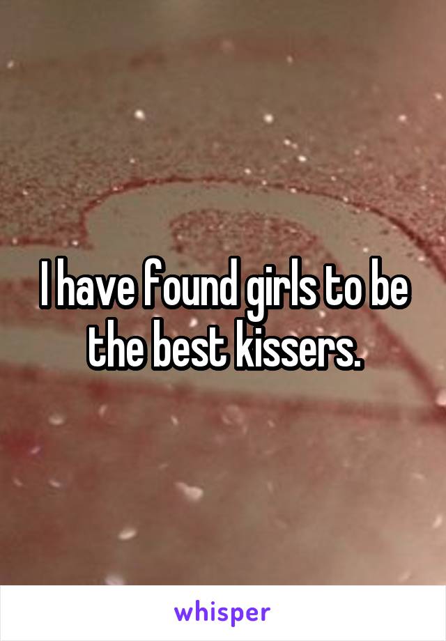 I have found girls to be the best kissers.